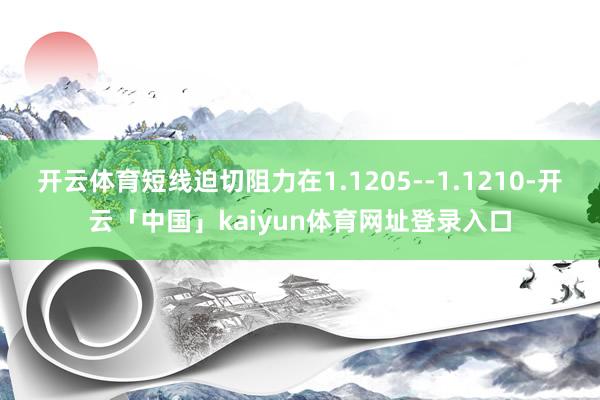 开云体育短线迫切阻力在1.1205--1.1210-开云「中国」kaiyun体育网址登录入口