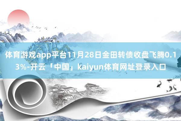 体育游戏app平台11月28日金田转债收盘飞腾0.13%-开云「中国」kaiyun体育网址登录入口
