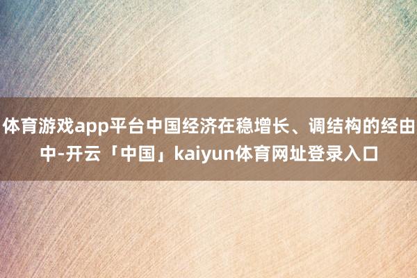 体育游戏app平台中国经济在稳增长、调结构的经由中-开云「中国」kaiyun体育网址登录入口