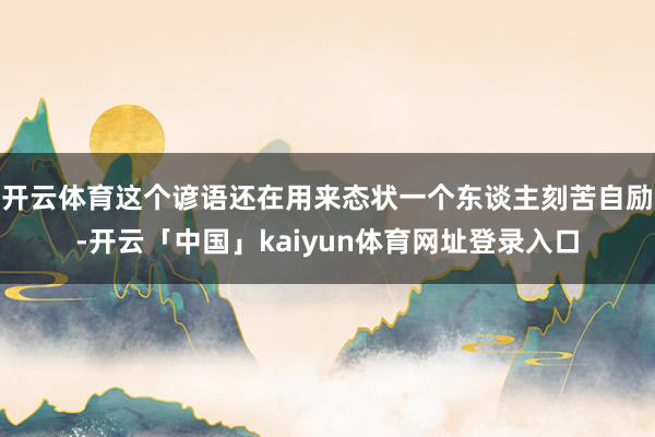 开云体育这个谚语还在用来态状一个东谈主刻苦自励-开云「中国」kaiyun体育网址登录入口