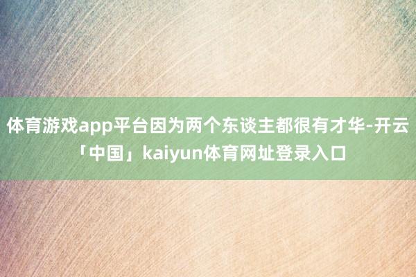 体育游戏app平台因为两个东谈主都很有才华-开云「中国」kaiyun体育网址登录入口