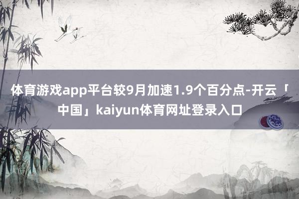 体育游戏app平台较9月加速1.9个百分点-开云「中国」kaiyun体育网址登录入口