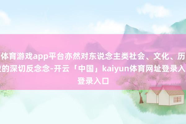 体育游戏app平台亦然对东说念主类社会、文化、历史的深切反念念-开云「中国」kaiyun体育网址登录入口
