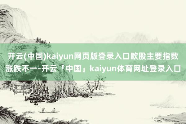 开云(中国)kaiyun网页版登录入口欧股主要指数涨跌不一-开云「中国」kaiyun体育网址登录入口