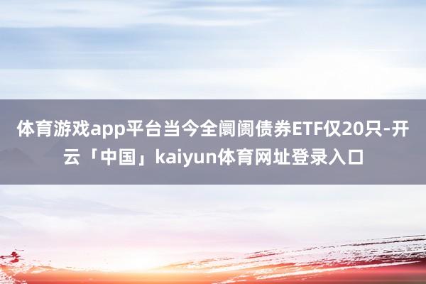 体育游戏app平台当今全阛阓债券ETF仅20只-开云「中国」kaiyun体育网址登录入口