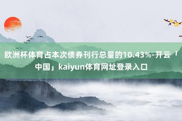 欧洲杯体育占本次债券刊行总量的10.43%-开云「中国」kaiyun体育网址登录入口