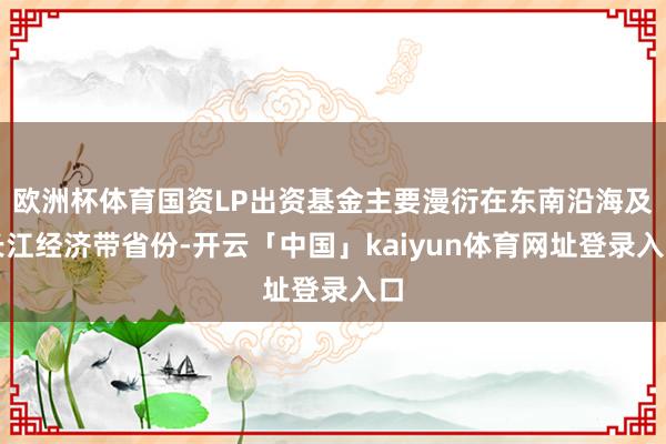 欧洲杯体育国资LP出资基金主要漫衍在东南沿海及长江经济带省份-开云「中国」kaiyun体育网址登录入口
