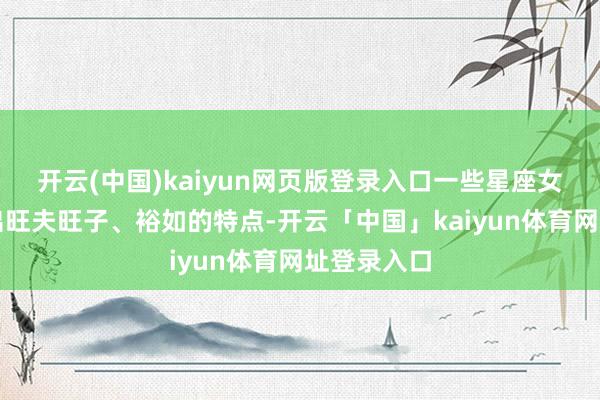 开云(中国)kaiyun网页版登录入口一些星座女性将展现出旺夫旺子、裕如的特点-开云「中国」kaiyun体育网址登录入口