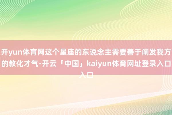 开yun体育网这个星座的东说念主需要善于阐发我方的教化才气-开云「中国」kaiyun体育网址登录入口