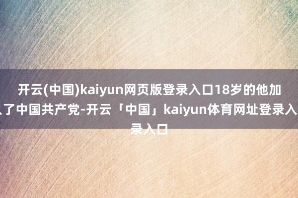 开云(中国)kaiyun网页版登录入口18岁的他加入了中国共产党-开云「中国」kaiyun体育网址登录入口