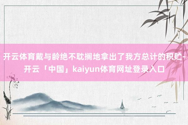 开云体育戴与龄绝不耽搁地拿出了我方总计的积贮-开云「中国」kaiyun体育网址登录入口