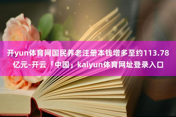 开yun体育网国民养老注册本钱增多至约113.78亿元-开云「中国」kaiyun体育网址登录入口