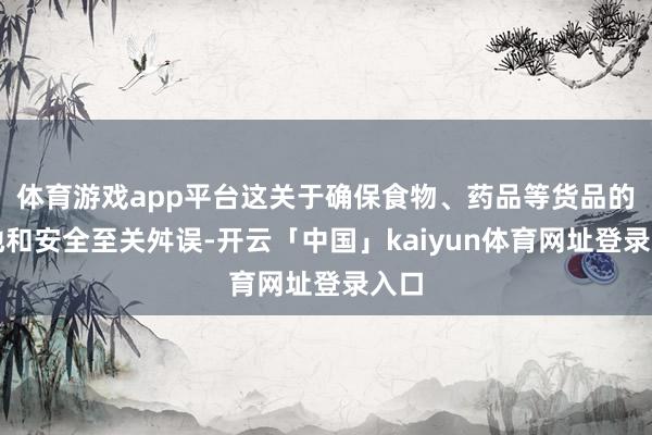 体育游戏app平台这关于确保食物、药品等货品的质地和安全至关舛误-开云「中国」kaiyun体育网址登录入口