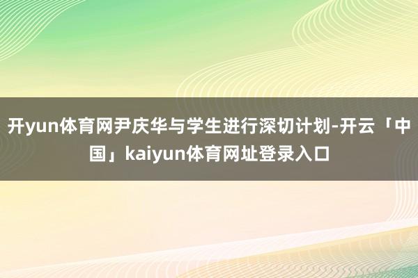 开yun体育网尹庆华与学生进行深切计划-开云「中国」kaiyun体育网址登录入口