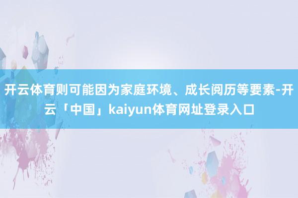 开云体育则可能因为家庭环境、成长阅历等要素-开云「中国」kaiyun体育网址登录入口