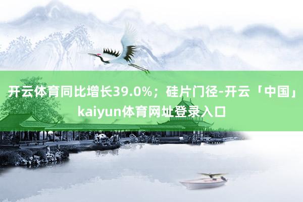 开云体育同比增长39.0%；硅片门径-开云「中国」kaiyun体育网址登录入口