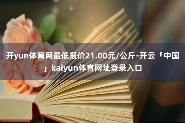开yun体育网最低报价21.00元/公斤-开云「中国」kaiyun体育网址登录入口