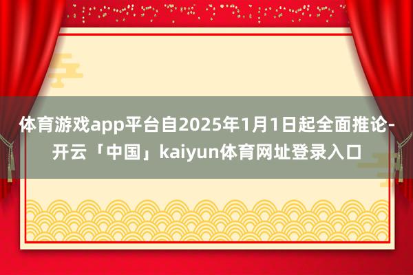 体育游戏app平台自2025年1月1日起全面推论-开云「中国」kaiyun体育网址登录入口