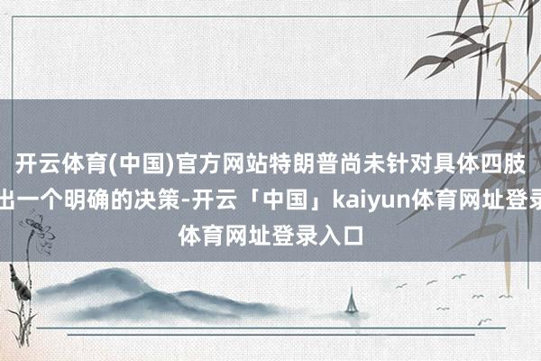 开云体育(中国)官方网站特朗普尚未针对具体四肢构建出一个明确的决策-开云「中国」kaiyun体育网址登录入口