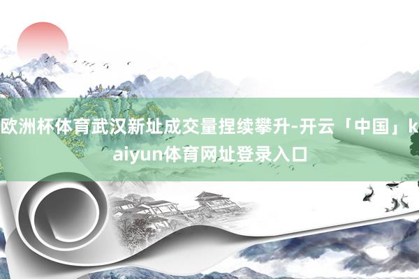 欧洲杯体育武汉新址成交量捏续攀升-开云「中国」kaiyun体育网址登录入口
