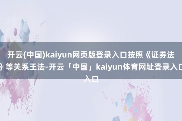 开云(中国)kaiyun网页版登录入口按照《证券法》等关系王法-开云「中国」kaiyun体育网址登录入口