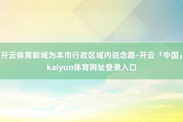 开云体育畛域为本市行政区域内说念路-开云「中国」kaiyun体育网址登录入口