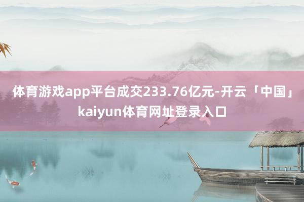 体育游戏app平台成交233.76亿元-开云「中国」kaiyun体育网址登录入口