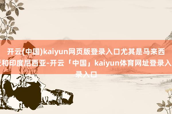 开云(中国)kaiyun网页版登录入口尤其是马来西亚和印度尼西亚-开云「中国」kaiyun体育网址登录入口