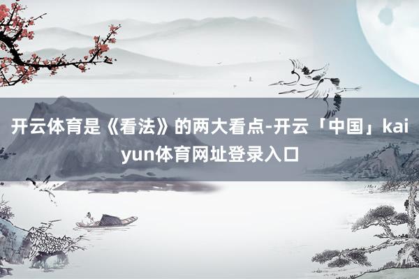开云体育是《看法》的两大看点-开云「中国」kaiyun体育网址登录入口