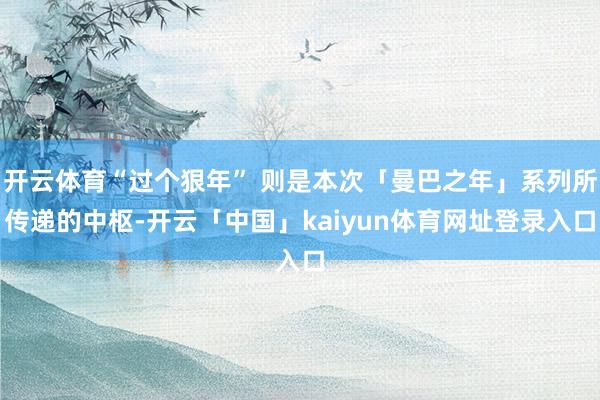 开云体育“过个狠年” 则是本次「曼巴之年」系列所传递的中枢-开云「中国」kaiyun体育网址登录入口