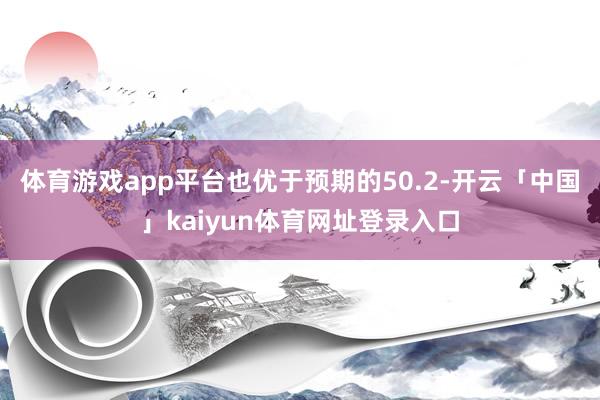 体育游戏app平台也优于预期的50.2-开云「中国」kaiyun体育网址登录入口