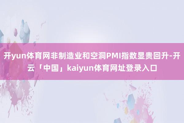 开yun体育网非制造业和空洞PMI指数显贵回升-开云「中国」kaiyun体育网址登录入口