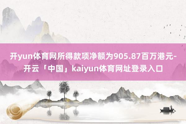 开yun体育网所得款项净额为905.87百万港元-开云「中国」kaiyun体育网址登录入口
