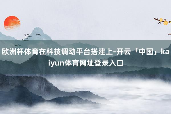 欧洲杯体育在科技调动平台搭建上-开云「中国」kaiyun体育网址登录入口