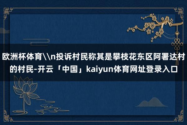 欧洲杯体育\n投诉村民称其是攀枝花东区阿署达村的村民-开云「中国」kaiyun体育网址登录入口