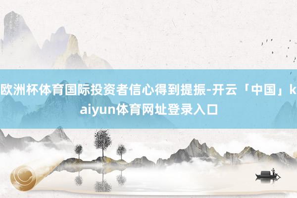 欧洲杯体育国际投资者信心得到提振-开云「中国」kaiyun体育网址登录入口