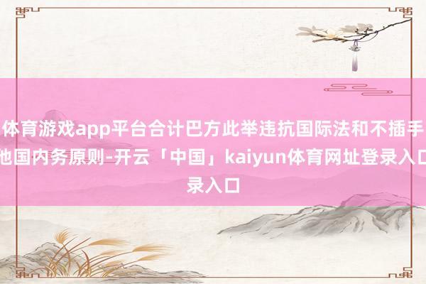 体育游戏app平台合计巴方此举违抗国际法和不插手他国内务原则-开云「中国」kaiyun体育网址登录入口