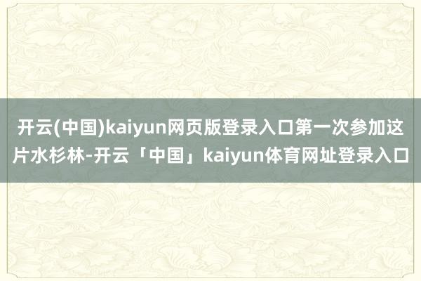 开云(中国)kaiyun网页版登录入口第一次参加这片水杉林-开云「中国」kaiyun体育网址登录入口