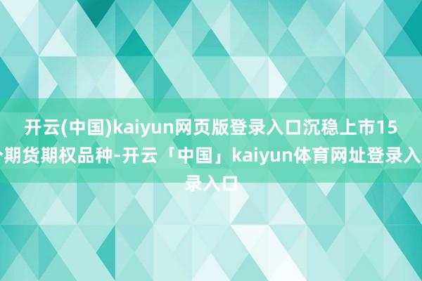 开云(中国)kaiyun网页版登录入口沉稳上市15个期货期权品种-开云「中国」kaiyun体育网址登录入口