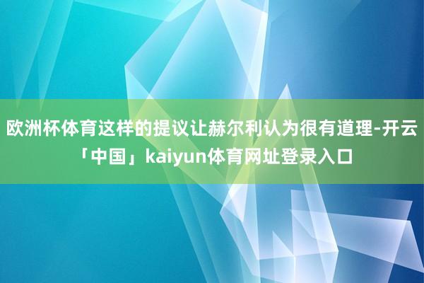 欧洲杯体育这样的提议让赫尔利认为很有道理-开云「中国」kaiyun体育网址登录入口
