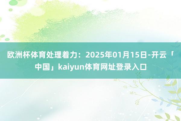 欧洲杯体育处理着力：2025年01月15日-开云「中国」kaiyun体育网址登录入口