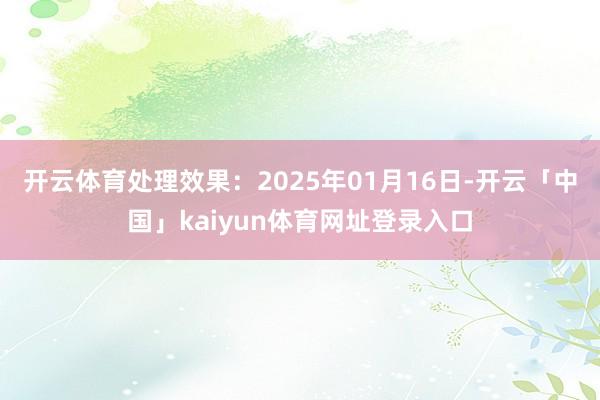 开云体育处理效果：2025年01月16日-开云「中国」kaiyun体育网址登录入口