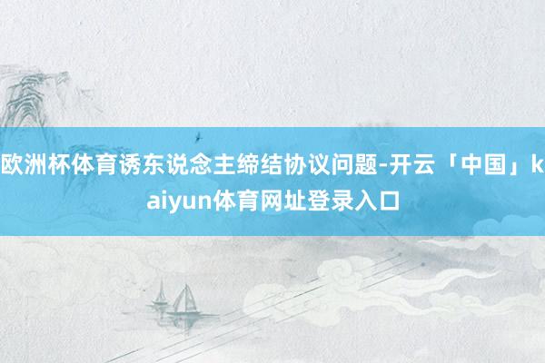 欧洲杯体育诱东说念主缔结协议问题-开云「中国」kaiyun体育网址登录入口
