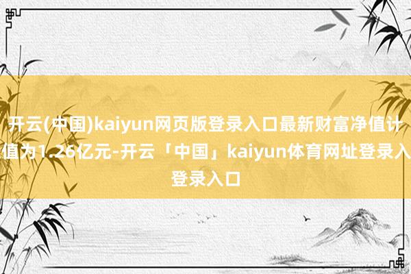 开云(中国)kaiyun网页版登录入口最新财富净值计较值为1.26亿元-开云「中国」kaiyun体育网址登录入口