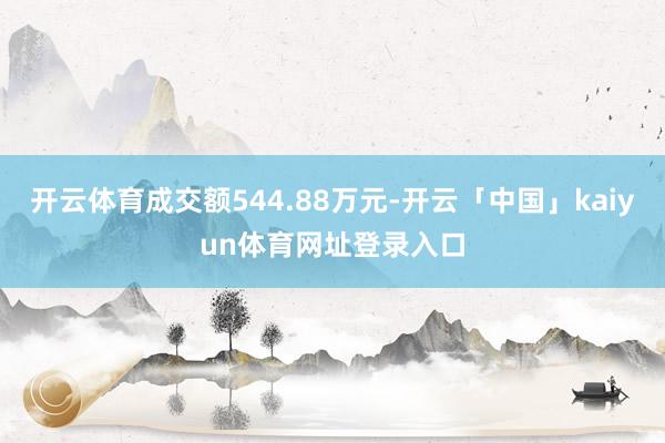 开云体育成交额544.88万元-开云「中国」kaiyun体育网址登录入口