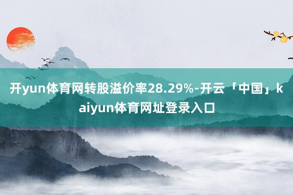 开yun体育网转股溢价率28.29%-开云「中国」kaiyun体育网址登录入口