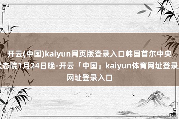 开云(中国)kaiyun网页版登录入口韩国首尔中央地状态院1月24日晚-开云「中国」kaiyun体育网址登录入口