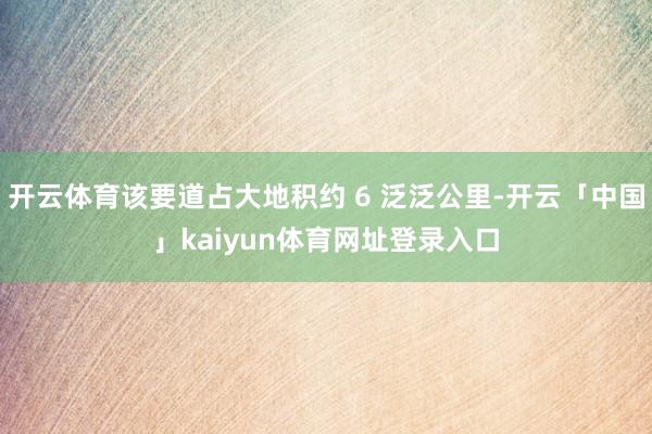 开云体育该要道占大地积约 6 泛泛公里-开云「中国」kaiyun体育网址登录入口
