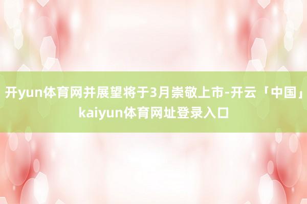 开yun体育网并展望将于3月崇敬上市-开云「中国」kaiyun体育网址登录入口