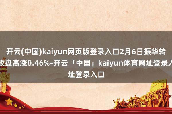 开云(中国)kaiyun网页版登录入口2月6日振华转债收盘高涨0.46%-开云「中国」kaiyun体育网址登录入口